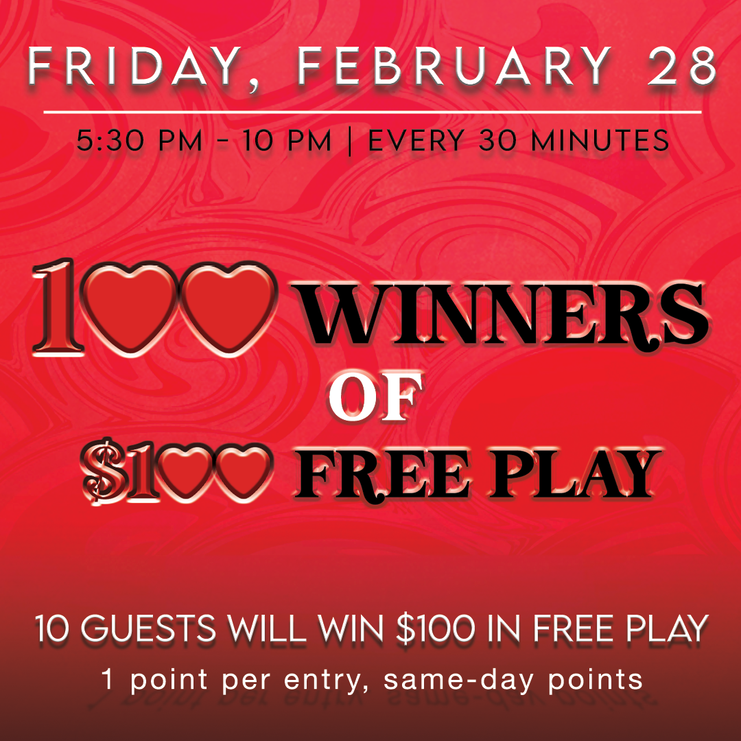 Join us on February 28 for the 100 Winners of $100 Free Play promotion! Drawings every 30 minutes from 5:30 PM to 10 PM. Earn entries with same-day points and win big!