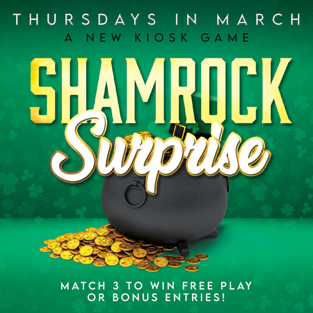 Thursdays in March play Shamrock Surprise on the Kiosks every thursday. Match 3 to win free play or bonus entries!